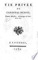 Vie privée du cardinal Dubois Premier Ministre, Archevêque de Cambrai ...