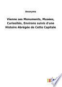 Vienne ses Monuments, Musées, Curiosités, Environs suivis d'une Histoire Abrégée de Cette Capitale