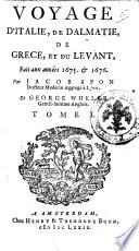 Voyage d'Italie, de Dalmatie, de Grece et du Levant, fait aux années 1675. & 1676. Par Jacob Spon docteur medecin aggregé à Lyon, et George Wheler gentil-homme anglois. Tome 1. [-2.]